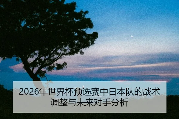 nian-shi-jie-bei-yu-xuan-sai-zhong-ri-ben-dui-de-zhan-shu-tiao-zheng-yu-wei-lai-dui-shou-fen-xi-2-617.jpg