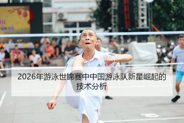 2026年游泳世锦赛中中国游泳队新星崛起的技术分析