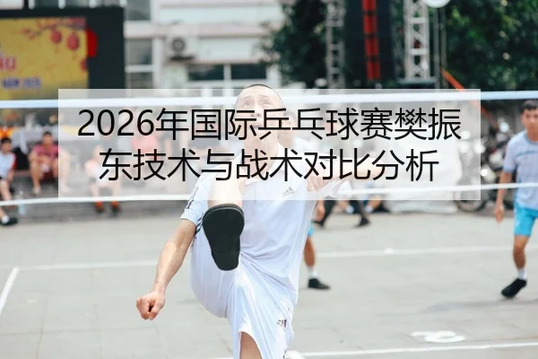 2026年国际乒乓球赛樊振东技术与战术对比分析
