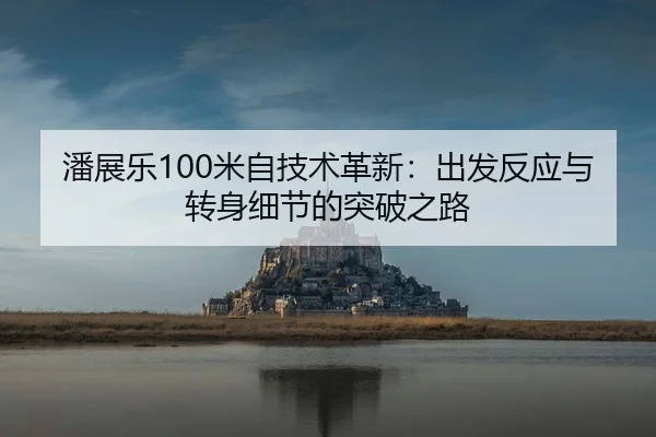 潘展乐100米自技术革新：出发反应与转身细节的突破之路