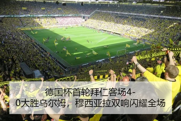 德国杯首轮拜仁客场4-0大胜乌尔姆，穆西亚拉双响闪耀全场