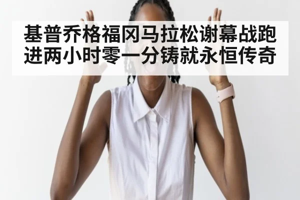 基普乔格福冈马拉松谢幕战跑进两小时零一分铸就永恒传奇
