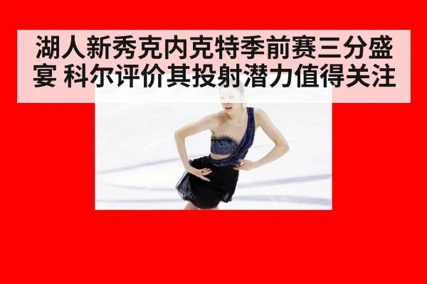 湖人新秀克内克特季前赛三分盛宴 科尔评价其投射潜力值得关注