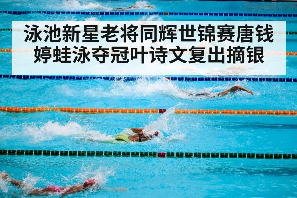 泳池新星老将同辉世锦赛唐钱婷蛙泳夺冠叶诗文复出摘银