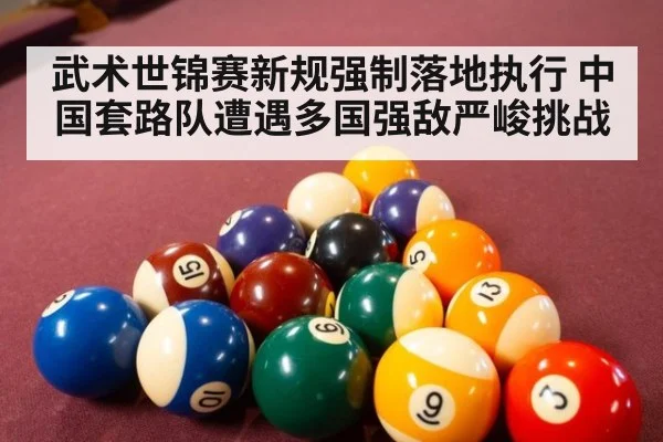 武术世锦赛新规强制落地执行 中国套路队遭遇多国强敌严峻挑战