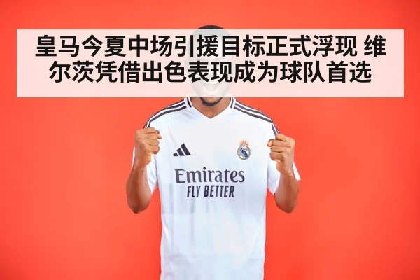 皇马今夏中场引援目标正式浮现 维尔茨凭借出色表现成为球队首选