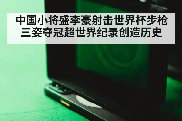 中国小将盛李豪射击世界杯步枪三姿夺冠超世界纪录创造历史