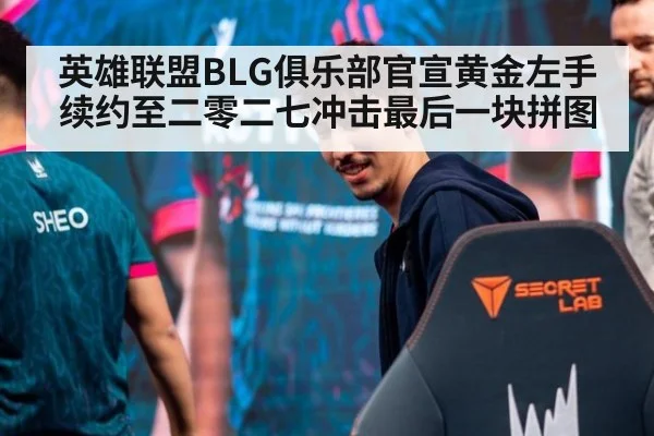 英雄联盟BLG俱乐部官宣黄金左手续约至二零二七冲击最后一块拼图