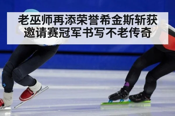 老巫师再添荣誉希金斯斩获邀请赛冠军书写不老传奇